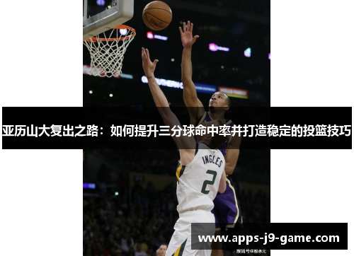 亚历山大复出之路:如何提升三分球命中率并打造稳定的投篮技巧 亚历山大复出之路:如何提升三分球命中率并打造稳定的投篮技巧