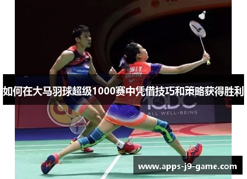 如何在大马羽球超级1000赛中凭借技巧和策略获得胜利 如何在大马羽球超级1000赛中凭借技巧和策略获得胜利