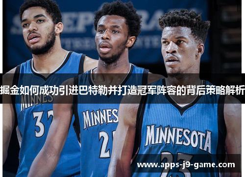 掘金如何成功引进巴特勒并打造冠军阵容的背后策略解析 掘金如何成功引进巴特勒并打造冠军阵容的背后策略解析