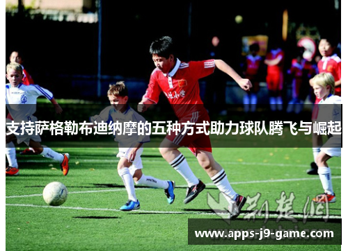 支持萨格勒布迪纳摩的五种方式助力球队腾飞与崛起 支持萨格勒布迪纳摩的五种方式助力球队腾飞与崛起