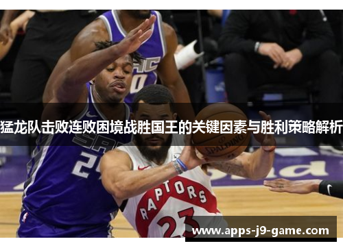 猛龙队击败连败困境战胜国王的关键因素与胜利策略解析 猛龙队击败连败困境战胜国王的关键因素与胜利策略解析