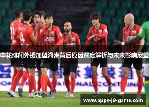 申花绯闻外援加盟海港背后原因深度解析与未来影响展望 申花绯闻外援加盟海港背后原因深度解析与未来影响展望