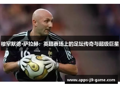 穆罕默德·萨拉赫:英超赛场上的足坛传奇与超级巨星 穆罕默德·萨拉赫:英超赛场上的足坛传奇与超级巨星