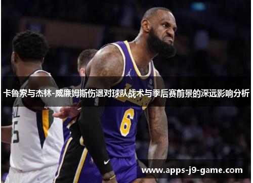 卡鲁索与杰林-威廉姆斯伤退对球队战术与季后赛前景的深远影响分析 卡鲁索与杰林-威廉姆斯伤退对球队战术与季后赛前景的深远影响分析