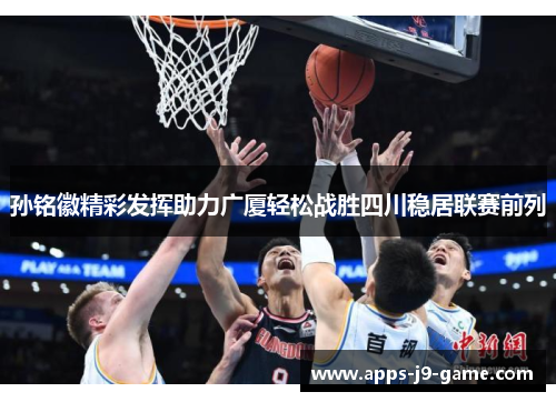 孙铭徽精彩发挥助力广厦轻松战胜四川稳居联赛前列 孙铭徽精彩发挥助力广厦轻松战胜四川稳居联赛前列