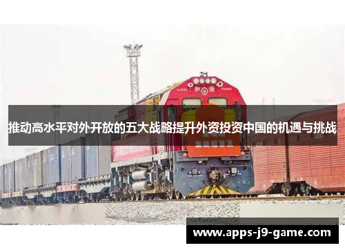推动高水平对外开放的五大战略提升外资投资中国的机遇与挑战 推动高水平对外开放的五大战略提升外资投资中国的机遇与挑战