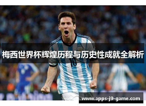 梅西世界杯辉煌历程与历史性成就全解析 梅西世界杯辉煌历程与历史性成就全解析