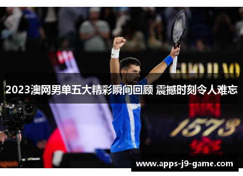 2023澳网男单五大精彩瞬间回顾 震撼时刻令人难忘 2023澳网男单五大精彩瞬间回顾 震撼时刻令人难忘