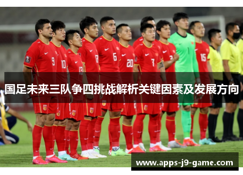 国足未来三队争四挑战解析关键因素及发展方向 国足未来三队争四挑战解析关键因素及发展方向