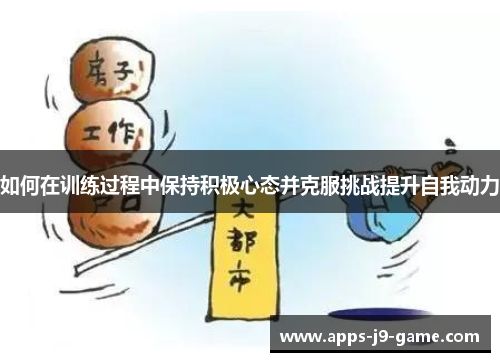 如何在训练过程中保持积极心态并克服挑战提升自我动力 如何在训练过程中保持积极心态并克服挑战提升自我动力