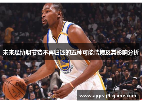 未来足协调节费不再归还的五种可能情境及其影响分析 未来足协调节费不再归还的五种可能情境及其影响分析