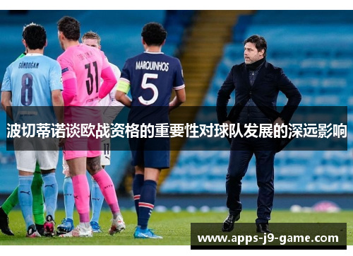 波切蒂诺谈欧战资格的重要性对球队发展的深远影响 波切蒂诺谈欧战资格的重要性对球队发展的深远影响