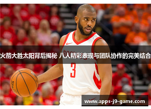 火箭大胜太阳背后揭秘 八人精彩表现与团队协作的完美结合 火箭大胜太阳背后揭秘 八人精彩表现与团队协作的完美结合