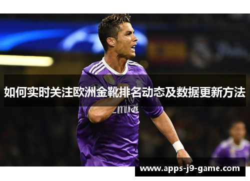 如何实时关注欧洲金靴排名动态及数据更新方法 如何实时关注欧洲金靴排名动态及数据更新方法