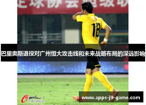 巴里奥斯退役对广州恒大攻击线和未来战略布局的深远影响 巴里奥斯退役对广州恒大攻击线和未来战略布局的深远影响