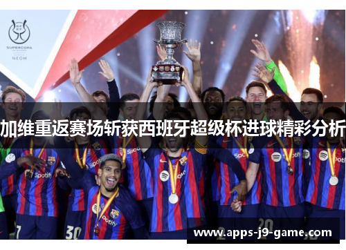 加维重返赛场斩获西班牙超级杯进球精彩分析 加维重返赛场斩获西班牙超级杯进球精彩分析