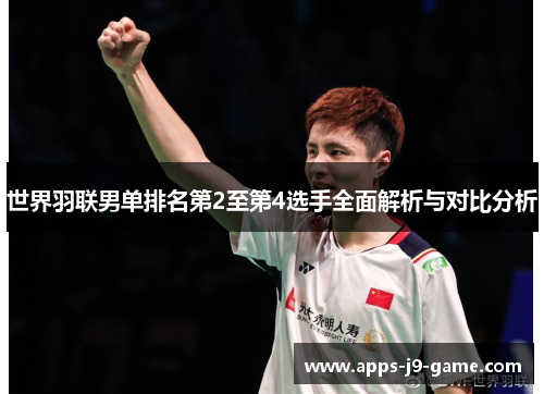 世界羽联男单排名第2至第4选手全面解析与对比分析 世界羽联男单排名第2至第4选手全面解析与对比分析