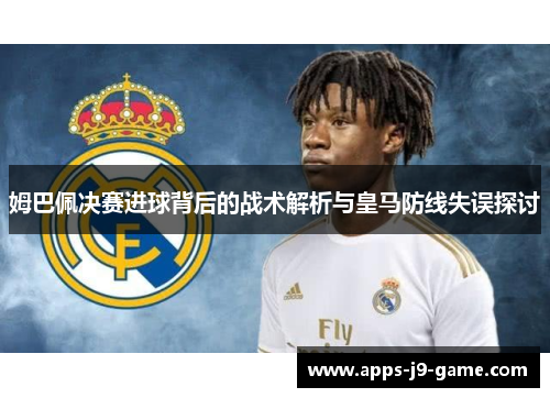 姆巴佩决赛进球背后的战术解析与皇马防线失误探讨 姆巴佩决赛进球背后的战术解析与皇马防线失误探讨