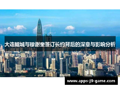 大连鲲城与穆谢奎签订长约背后的深意与影响分析 大连鲲城与穆谢奎签订长约背后的深意与影响分析