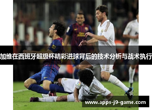 加维在西班牙超级杯精彩进球背后的技术分析与战术执行 加维在西班牙超级杯精彩进球背后的技术分析与战术执行