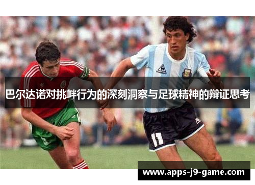 巴尔达诺对挑衅行为的深刻洞察与足球精神的辩证思考 巴尔达诺对挑衅行为的深刻洞察与足球精神的辩证思考