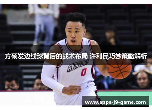 方硕发边线球背后的战术布局 许利民巧妙策略解析 方硕发边线球背后的战术布局 许利民巧妙策略解析