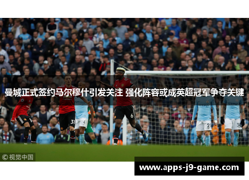 曼城正式签约马尔穆什引发关注 强化阵容或成英超冠军争夺关键 曼城正式签约马尔穆什引发关注 强化阵容或成英超冠军争夺关键
