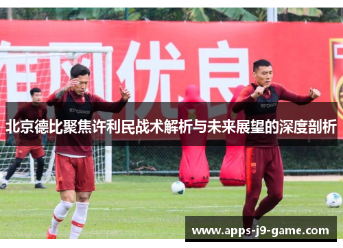 北京德比聚焦许利民战术解析与未来展望的深度剖析 北京德比聚焦许利民战术解析与未来展望的深度剖析