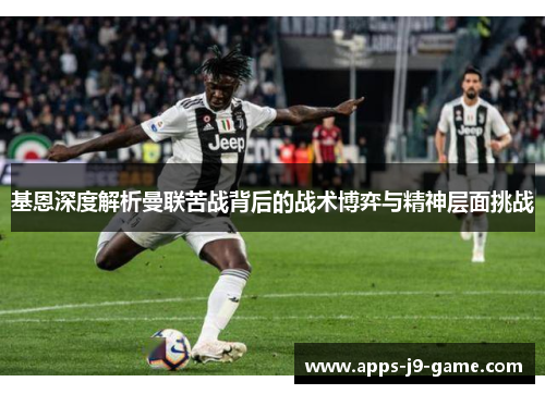 基恩深度解析曼联苦战背后的战术博弈与精神层面挑战 基恩深度解析曼联苦战背后的战术博弈与精神层面挑战