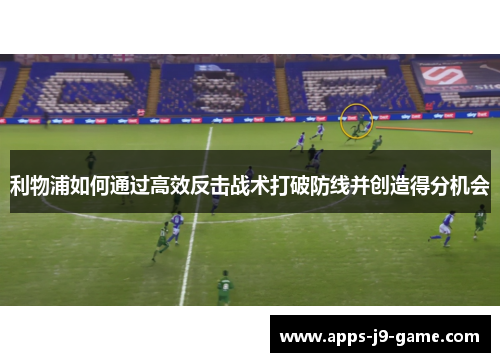 利物浦如何通过高效反击战术打破防线并创造得分机会 利物浦如何通过高效反击战术打破防线并创造得分机会