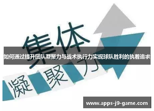 如何通过提升团队凝聚力与战术执行力实现球队胜利的执着追求 如何通过提升团队凝聚力与战术执行力实现球队胜利的执着追求