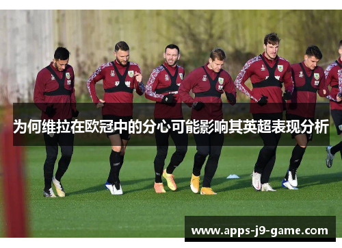 为何维拉在欧冠中的分心可能影响其英超表现分析 为何维拉在欧冠中的分心可能影响其英超表现分析