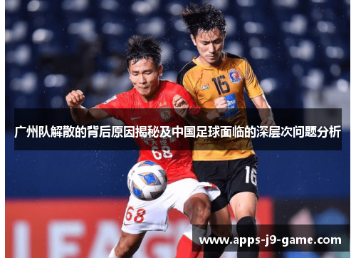 广州队解散的背后原因揭秘及中国足球面临的深层次问题分析 广州队解散的背后原因揭秘及中国足球面临的深层次问题分析