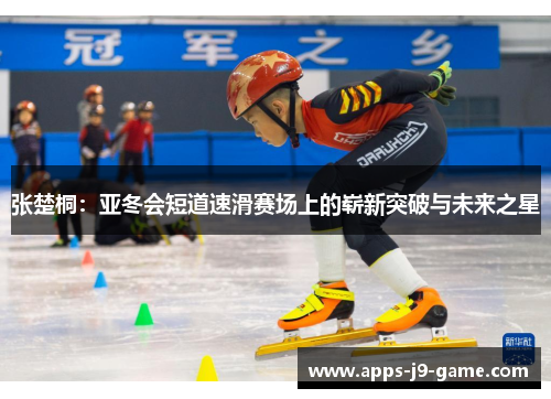 张楚桐:亚冬会短道速滑赛场上的崭新突破与未来之星 张楚桐:亚冬会短道速滑赛场上的崭新突破与未来之星
