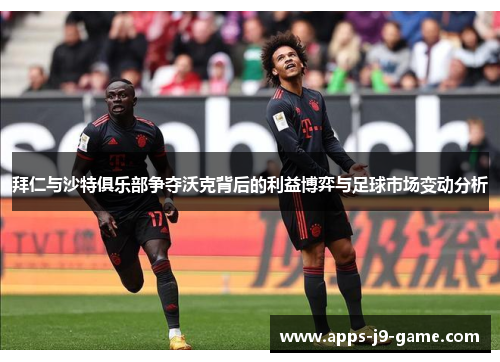 拜仁与沙特俱乐部争夺沃克背后的利益博弈与足球市场变动分析 拜仁与沙特俱乐部争夺沃克背后的利益博弈与足球市场变动分析