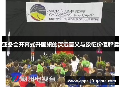 亚冬会开幕式升国旗的深远意义与象征价值解读 亚冬会开幕式升国旗的深远意义与象征价值解读