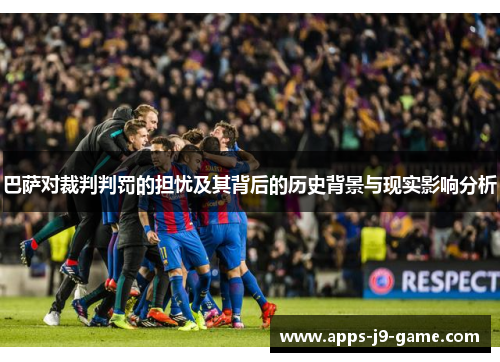巴萨对裁判判罚的担忧及其背后的历史背景与现实影响分析 巴萨对裁判判罚的担忧及其背后的历史背景与现实影响分析