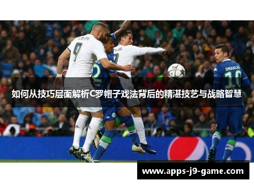 如何从技巧层面解析C罗帽子戏法背后的精湛技艺与战略智慧 如何从技巧层面解析C罗帽子戏法背后的精湛技艺与战略智慧
