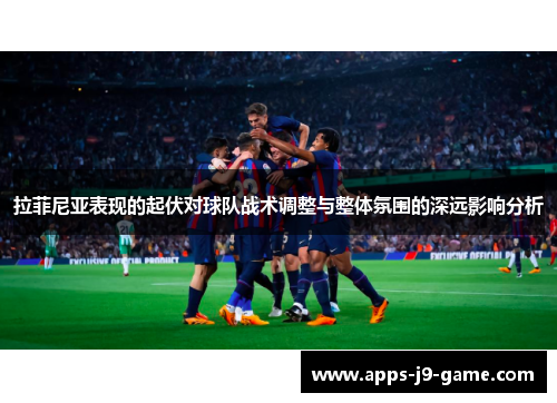 拉菲尼亚表现的起伏对球队战术调整与整体氛围的深远影响分析 拉菲尼亚表现的起伏对球队战术调整与整体氛围的深远影响分析