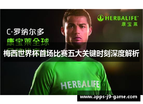 梅西世界杯首场比赛五大关键时刻深度解析 梅西世界杯首场比赛五大关键时刻深度解析