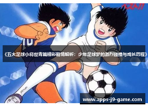 《五大足球小将世青篇精彩剧情解析:少年足球梦的激烈碰撞与成长历程》 《五大足球小将世青篇精彩剧情解析:少年足球梦的激烈碰撞与成长历程》