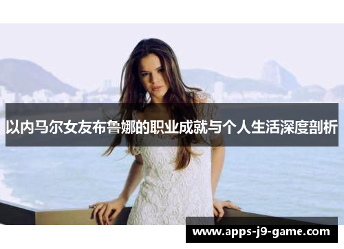 以内马尔女友布鲁娜的职业成就与个人生活深度剖析 以内马尔女友布鲁娜的职业成就与个人生活深度剖析