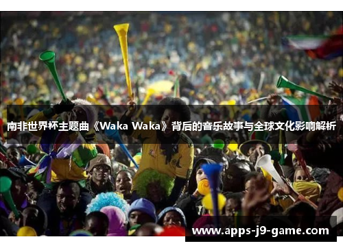 南非世界杯主题曲《Waka Waka》背后的音乐故事与全球文化影响解析 南非世界杯主题曲《Waka Waka》背后的音乐故事与全球文化影响解析