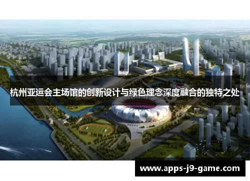 杭州亚运会主场馆的创新设计与绿色理念深度融合的独特之处 杭州亚运会主场馆的创新设计与绿色理念深度融合的独特之处