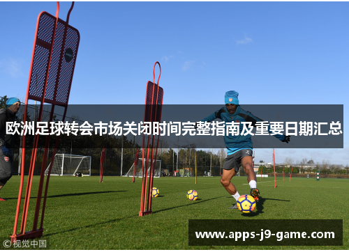 欧洲足球转会市场关闭时间完整指南及重要日期汇总 欧洲足球转会市场关闭时间完整指南及重要日期汇总