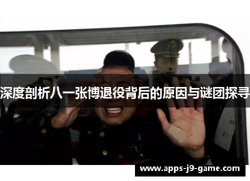 深度剖析八一张博退役背后的原因与谜团探寻 深度剖析八一张博退役背后的原因与谜团探寻