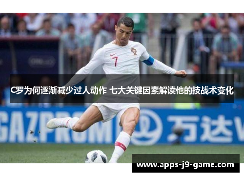 C罗为何逐渐减少过人动作 七大关键因素解读他的技战术变化 C罗为何逐渐减少过人动作 七大关键因素解读他的技战术变化