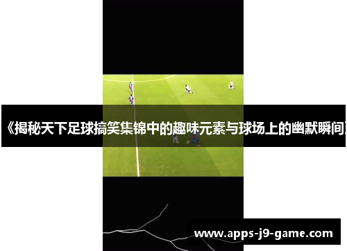 《揭秘天下足球搞笑集锦中的趣味元素与球场上的幽默瞬间》 《揭秘天下足球搞笑集锦中的趣味元素与球场上的幽默瞬间》