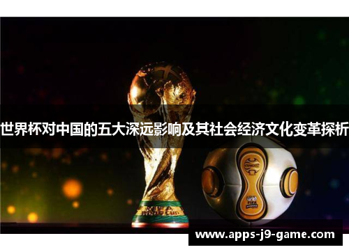 世界杯对中国的五大深远影响及其社会经济文化变革探析 世界杯对中国的五大深远影响及其社会经济文化变革探析