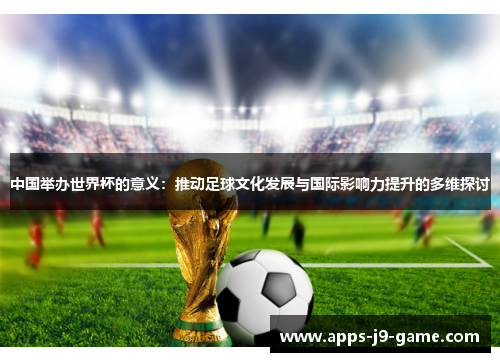 中国举办世界杯的意义:推动足球文化发展与国际影响力提升的多维探讨 中国举办世界杯的意义:推动足球文化发展与国际影响力提升的多维探讨